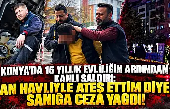 Konya'da 15 yıllık evliliğin ardından kanlı saldırı: Can havliyle ateş ettim diyen sanığa ceza yağdı!
