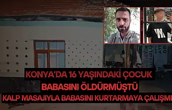 Konya'da 16 yaşındaki çocuk babasını öldürmüştü: Kalp masajıyla babasını kurtarmaya çalışmış!