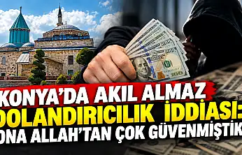 Konya'da akıl almaz dolandırıcılık iddiası: 'Ona Allah'tan çok güvenmiştik'