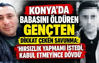 Konya'da babasını öldüren gençten dikkat çeken savunma: 'Hırsızlık yapmamı istedi, kabul etmeyince dövdü'