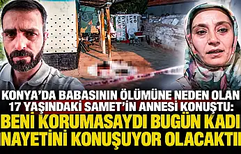 Konya'da babasının ölümüne neden olan 17 yaşındaki Samet'in annesi konuştu: 'Beni korumasaydı bugün kadın cinayetini konuşuyor olacaktık'
