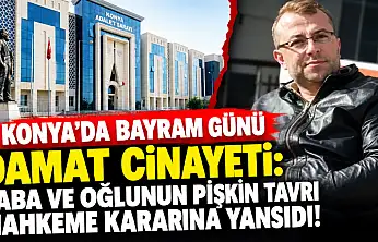 Konya'da bayram günü damat cinayeti: Baba ve oğlunun pişkin tavrı mahkeme kararına yansıdı!