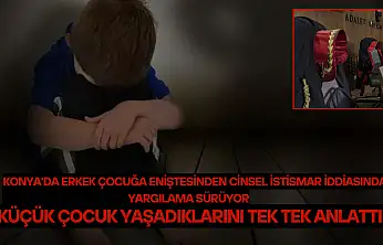 Konya'da erkek çocuğa eniştesinden cinsel istismar iddiasında yargılama sürüyor: Küçük çocuk yaşadıklarını tek tek anlattı!