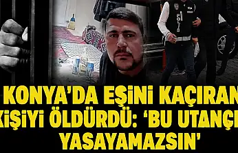 Konya'da eşini kaçıran kişiyi öldürdü: 'Bu utançla yasayamazsın'