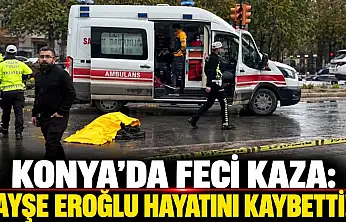 Konya'da feci kaza: Ayşe Eroğlu hayatını kaybetti!