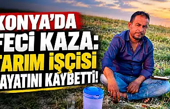 Konya'da feci kaza: Tarım işçisi hayatını kaybetti!