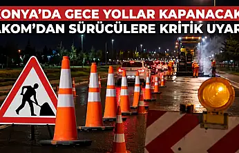 Konya'da gece yollar kapanacak! AKOM'dan sürücülere kritik uyarı