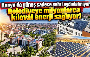Konya'da güneş sadece şehri aydınlatmıyor: Belediyeye milyonlarca kilovat enerji sağlıyor