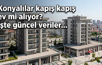 Konyalılar kapış kapış ev mi alıyor? İşte güncel veriler