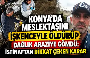 Konya'da meslektaşını işkenceyle öldürüp dağlık araziye gömdü: İstinaftan dikkat çeken karar