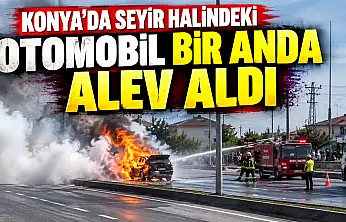 Konya'da seyir halindeki otomobil bir anda alev aldı