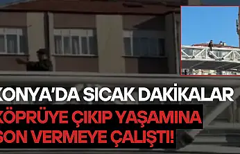 Konya'da sıcak dakikalar: Köprüye çıkıp yaşamına son vermeye çalıştı!