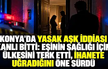 Konya'da yasak aşk iddiası kanlı bitti: Eşinin sağlığı için ülkesini terk etti, ihanete uğradığını öne sürdü