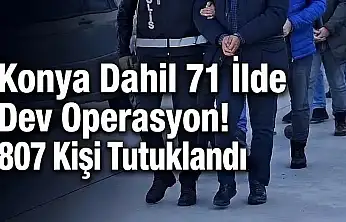 Konya dahil 71 ilde dev operasyon! 807 kişi tutuklandı