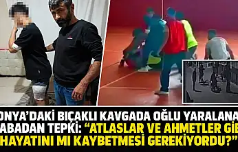 Konya'daki bıçaklı kavgada oğlu yaralanan babadan tepki: 'Atlaslar ve Ahmetler gibi hayatını mı kaybetmesi gerekiyordu?'
