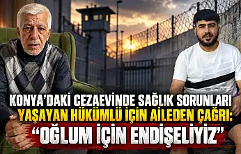 Konya'daki cezaevinde sağlık sorunları yaşayan hükümlü için aileden çağrı: 'Oğlum için endişeliyiz'