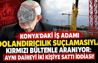 Konya'daki iş adamı dolandırıcılık suçlamasıyla kırmızı bültenle aranıyor: Aynı daireyi iki kişiye sattı iddiası!