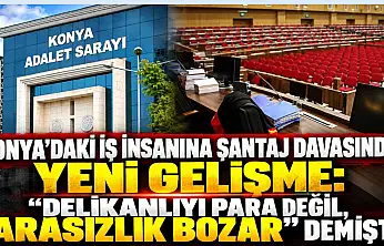 Konya'daki iş insanına şantaj davasında yeni gelişme: 'Delikanlıyı para değil, parasızlık bozar' demişti!