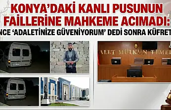 Konya'daki kanlı pusunun faillerine mahkeme acımadı: Önce  'adaletinize güveniyorum' dedi  sonra küfretti!