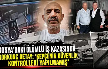 Konya'daki ölümlü iş kazasında korkunç detay: 'Kepçenin güvenlik kontrolleri yapılmamış'