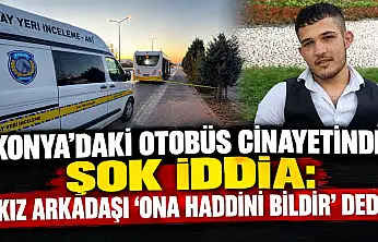 Konya'daki otobüs cinayetinde şok iddia: 'Kız arkadaşı 'Ona haddini bildir' dedi'