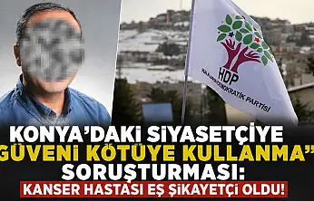 Konya'daki siyasetçiye 'güveni kötüye kullanma' soruşturması: Kanser hastası eş şikayetçi oldu!