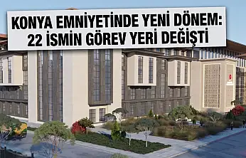 Konya Emniyetinde yeni dönem: 22 ismin görev yeri değişti