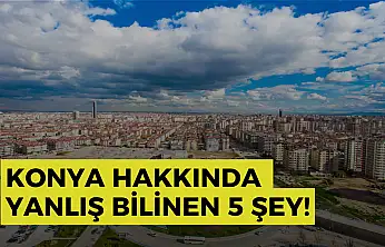 Konya hakkında yanlış bilinen 5 şey!