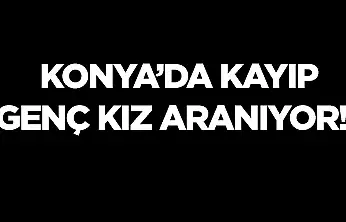Konyalı genç kızdan uzun süredir haber alınamıyor: Aile endişeli!