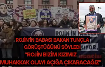 Rojin'in babası Bakan Tunçla görüştüğünü söyledi: 'Rojin bizim kızımız, muhakkak olayı açığa çıkaracağız'