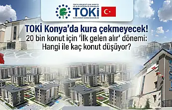 TOKİ Konya'da kura çekmeyecek! 20 bin konut için 'İlk gelen alır' dönemi: Hangi ile kaç konut düşüyor?