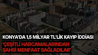 Konya'da 1,5 milyar TL'lik kayıp iddiası: 'Çeşitli harcamalarından şahsi menfaat sağladılar'