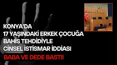 Konya'da 17 yaşındaki gence bahis tehdidiyle cinsel istismar iddiası: Baba ve dede bastı!