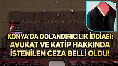 Konya'da dolandırıcılık iddiası: Avukat ve Katip hakkında istenilen ceza belli oldu!