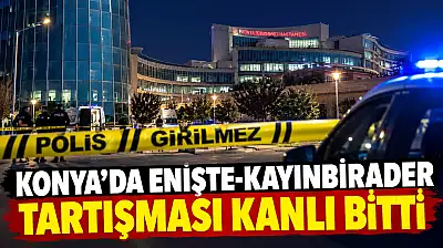 Konya'da enişte-kayınbirader tartışması kanlı bitti!