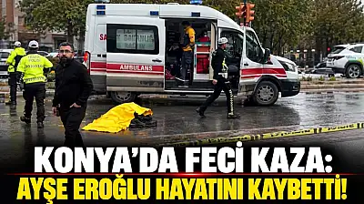 Konya'da feci kaza: Ayşe Eroğlu hayatını kaybetti!