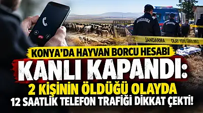 Konya'da hayvan borcu hesabı kanlı kapandı: 2 kişinin öldüğü olayda 12 saatlik telefon trafiği dikkat çekti!