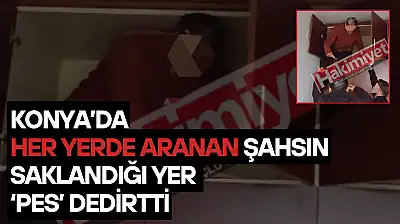 Konya'da her yerde aranan şahsın saklandığı yer 'pes' dedirtti