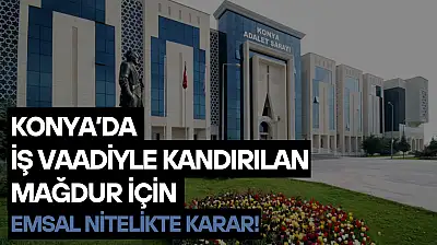 Konya'da iş vaadiyle kandırılan mağdur için emsal nitelikte karar!