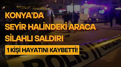 Konya'da seyir halindeki araca silahlı saldırı: 1 ölü!