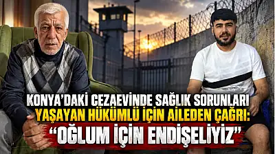Konya'daki cezaevinde sağlık sorunları yaşayan hükümlü için aileden çağrı: 'Oğlum için endişeliyiz'