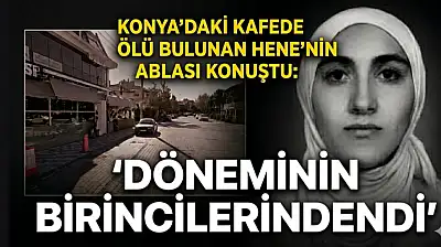 Konya'daki kafede ölü bulunan Hene'nin ablası konuştu: 'Döneminin birincilerindendi'