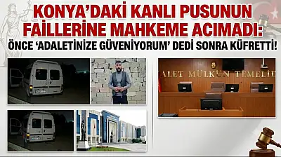 Konya'daki kanlı pusunun faillerine mahkeme acımadı: Önce  'adaletinize güveniyorum' dedi  sonra küfretti!