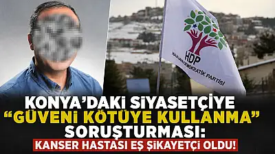 Konya'daki siyasetçiye 'güveni kötüye kullanma' soruşturması: Kanser hastası eş şikayetçi oldu!
