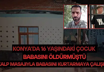 Konya'da 16 yaşındaki çocuk babasını öldürmüştü: Kalp masajıyla babasını kurtarmaya çalışmış!