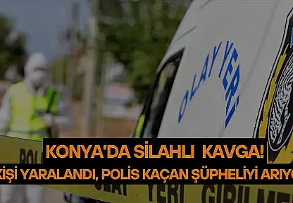 Konya'daki silahlı kavgada 1 kişi yaralandı: Polis kaçan şüpheliyi arıyor!