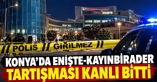 Konya'da enişte-kayınbirader tartışması kanlı bitti!