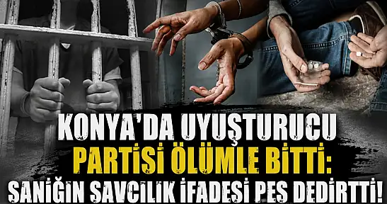 Konya'da uyuşturucu partisi ölümle bitti: Sanığın savcılık ifadesi pes dedirtti!