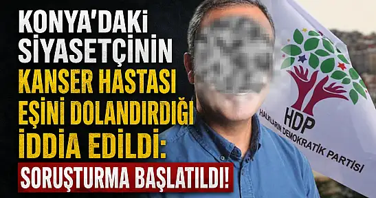 Konya'daki siyasetçinin kanser hastası eşini dolandırdığı iddia edildi: Soruşturma başlatıldı!
