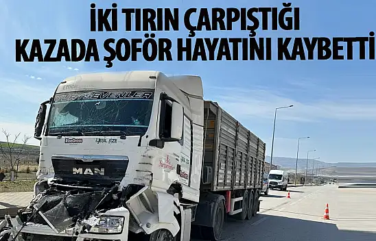 2 tırın çarpıştığı kazada ağır yaralanan sürücü hayatını kaybetti!